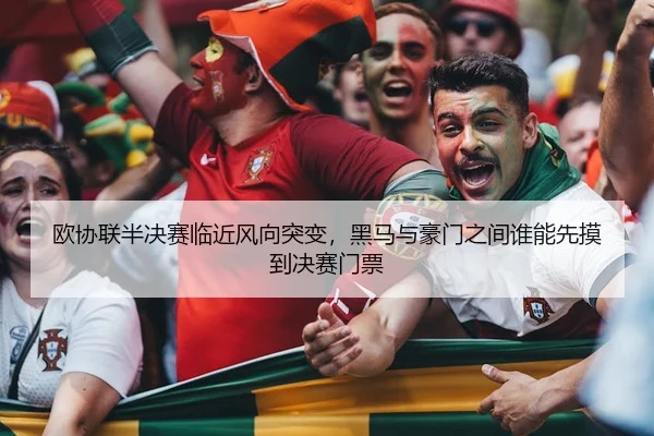欧协联半决赛临近风向突变，黑马与豪门之间谁能先摸到决赛门票